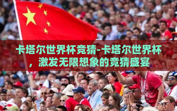 卡塔尔世界杯竞猜-卡塔尔世界杯,激发无限想象的竞猜盛宴 卡塔尔世界杯竞猜-卡塔尔世界杯,激发无限想象的竞猜盛宴