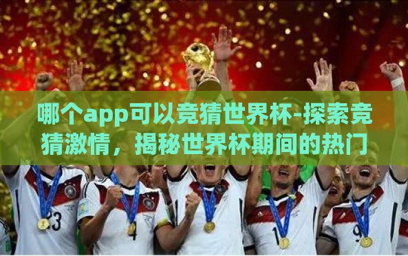 哪个app可以竞猜世界杯-探索竞猜激情,揭秘世界杯期间的热门竞猜应用 哪个app可以竞猜世界杯-探索竞猜激情,揭秘世界杯期间的热门竞猜应用