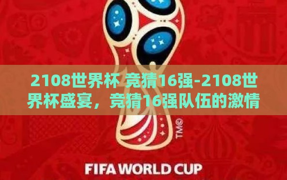 2108世界杯 竞猜16强-2108世界杯盛宴,竞猜16强队伍的激情较量与策略分析 2108世界杯 竞猜16强-2108世界杯盛宴,竞猜16强队伍的激情较量与策略分析