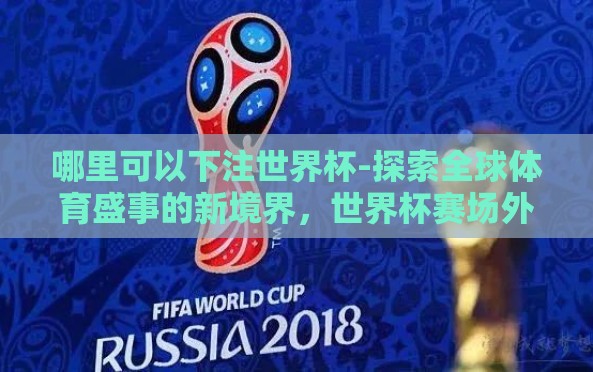 哪里可以下注世界杯-探索全球体育盛事的新境界,世界杯赛场外的玩法与安全指引 哪里可以下注世界杯-探索全球体育盛事的新境界,世界杯赛场外的玩法与安全指引