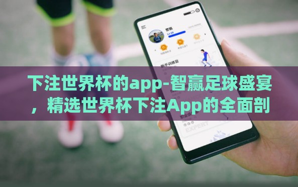下注世界杯的app-智赢足球盛宴,精选世界杯下注App的全面剖析 下注世界杯的app-智赢足球盛宴,精选世界杯下注App的全面剖析