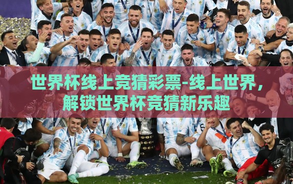 世界杯线上竞猜彩票-线上世界，解锁世界杯竞猜新乐趣
