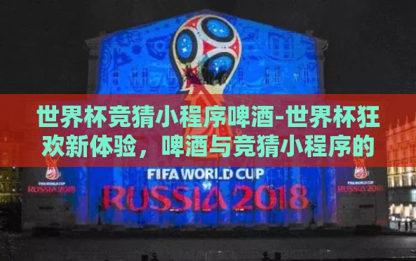 世界杯竞猜小程序啤酒-世界杯狂欢新体验,啤酒与竞猜小程序的奇妙融合 世界杯竞猜小程序啤酒-世界杯狂欢新体验,啤酒与竞猜小程序的奇妙融合