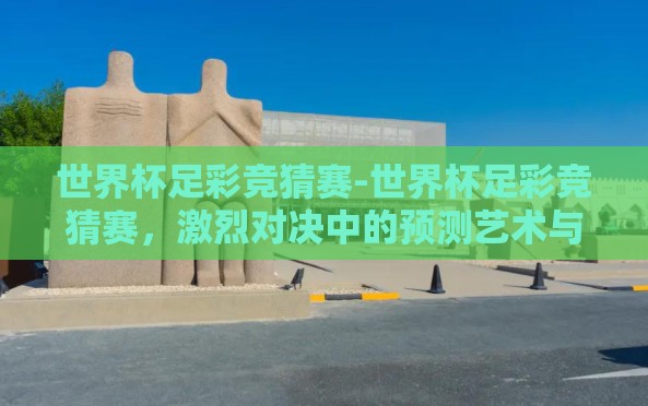 世界杯足彩竞猜赛-世界杯足彩竞猜赛,激烈对决中的预测艺术与激情碰撞 世界杯足彩竞猜赛-世界杯足彩竞猜赛,激烈对决中的预测艺术与激情碰撞