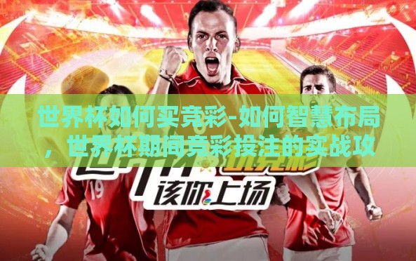 世界杯如何买竞彩-如何智慧布局,世界杯期间竞彩投注的实战攻略 世界杯如何买竞彩-如何智慧布局,世界杯期间竞彩投注的实战攻略