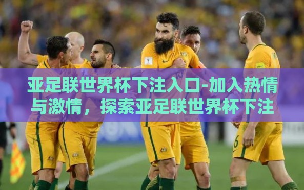 亚足联世界杯下注入口-加入热情与激情,探索亚足联世界杯下注的正确途径 亚足联世界杯下注入口-加入热情与激情,探索亚足联世界杯下注的正确途径