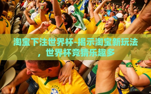 淘宝下注世界杯-揭示淘宝新玩法,世界杯竞猜乐趣多 淘宝下注世界杯-揭示淘宝新玩法,世界杯竞猜乐趣多