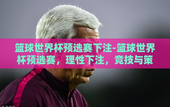 篮球世界杯预选赛下注-篮球世界杯预选赛，理性下注，竞技与策略的碰撞