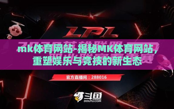 mk体育网站-揭秘MK体育网站,重塑娱乐与竞技的新生态 mk体育网站-揭秘MK体育网站,重塑娱乐与竞技的新生态