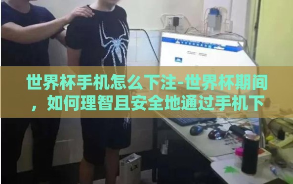 世界杯手机怎么下注-世界杯期间,如何理智且安全地通过手机下注 世界杯手机怎么下注-世界杯期间,如何理智且安全地通过手机下注