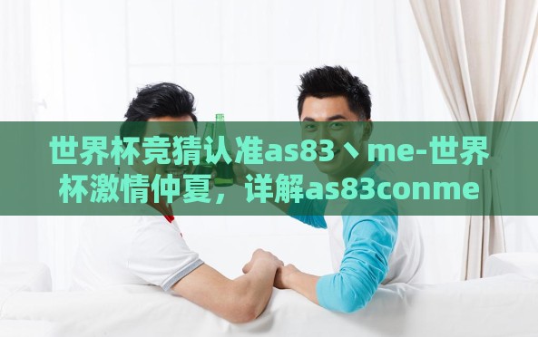 世界杯竞猜认准as83丶me-世界杯激情仲夏,详解as83conme的竞猜指南 世界杯竞猜认准as83丶me-世界杯激情仲夏,详解as83conme的竞猜指南