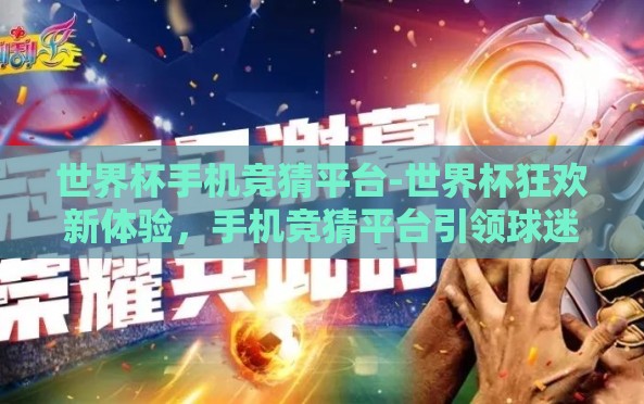 世界杯手机竞猜平台-世界杯狂欢新体验,手机竞猜平台引领球迷互动新风尚 世界杯手机竞猜平台-世界杯狂欢新体验,手机竞猜平台引领球迷互动新风尚
