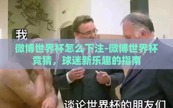 微博世界杯怎么下注-微博世界杯竞猜,球迷新乐趣的指南 微博世界杯怎么下注-微博世界杯竞猜,球迷新乐趣的指南