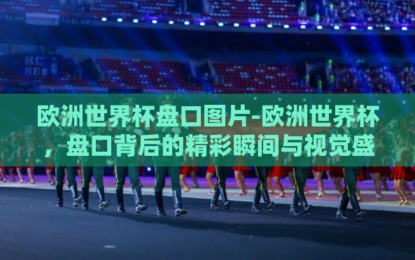 欧洲世界杯盘口图片-欧洲世界杯,盘口背后的精彩瞬间与视觉盛宴 欧洲世界杯盘口图片-欧洲世界杯,盘口背后的精彩瞬间与视觉盛宴