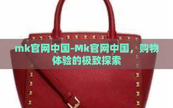 mk官网中国-Mk官网中国,购物体验的极致探索 mk官网中国-Mk官网中国,购物体验的极致探索