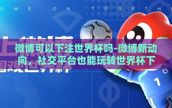 微博可以下注世界杯吗-微博新动向,社交平台也能玩转世界杯下注? 微博可以下注世界杯吗-微博新动向,社交平台也能玩转世界杯下注?