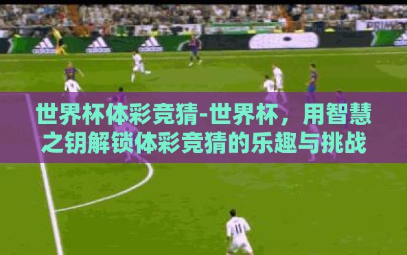 世界杯体彩竞猜-世界杯,用智慧之钥解锁体彩竞猜的乐趣与挑战 世界杯体彩竞猜-世界杯,用智慧之钥解锁体彩竞猜的乐趣与挑战