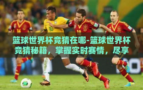 篮球世界杯竞猜在哪-篮球世界杯竞猜秘籍,掌握实时赛情,尽享赛事盛宴 篮球世界杯竞猜在哪-篮球世界杯竞猜秘籍,掌握实时赛情,尽享赛事盛宴