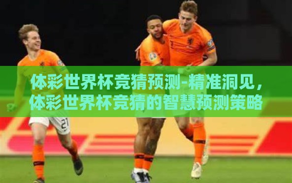 体彩世界杯竞猜预测-精准洞见,体彩世界杯竞猜的智慧预测策略 体彩世界杯竞猜预测-精准洞见,体彩世界杯竞猜的智慧预测策略