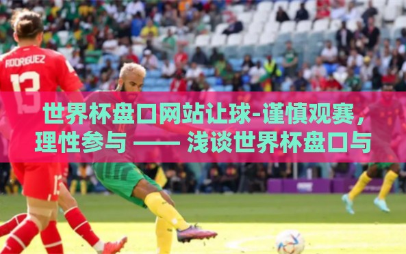 世界杯盘口网站让球-谨慎观赛,理性参与 —— 浅谈世界杯盘口与让球现象 世界杯盘口网站让球-谨慎观赛,理性参与 —— 浅谈世界杯盘口与让球现象