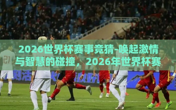 2026世界杯赛事竞猜-唤起激情与智慧的碰撞，2026年世界杯赛事猜想纪实