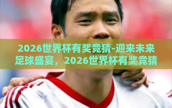 2026世界杯有奖竞猜-迎来未来足球盛宴,2026世界杯有奖竞猜全解析 2026世界杯有奖竞猜-迎来未来足球盛宴,2026世界杯有奖竞猜全解析