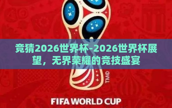 竞猜2026世界杯-2026世界杯展望,无界荣耀的竞技盛宴 竞猜2026世界杯-2026世界杯展望,无界荣耀的竞技盛宴