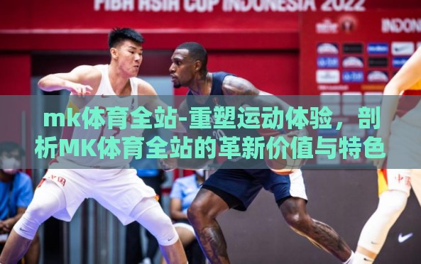 mk体育全站-重塑运动体验,剖析MK体育全站的革新价值与特色 mk体育全站-重塑运动体验,剖析MK体育全站的革新价值与特色