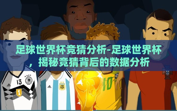 足球世界杯竞猜分析-足球世界杯,揭秘竞猜背后的数据分析 足球世界杯竞猜分析-足球世界杯,揭秘竞猜背后的数据分析