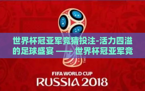 世界杯冠亚军竞猜投注-活力四溢的足球盛宴 —— 世界杯冠亚军竞猜投注的魅力与智谋 世界杯冠亚军竞猜投注-活力四溢的足球盛宴 —— 世界杯冠亚军竞猜投注的魅力与智谋