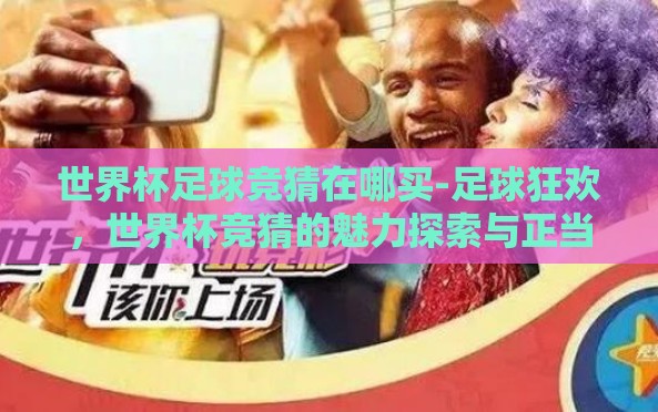 世界杯足球竞猜在哪买-足球狂欢,世界杯竞猜的魅力探索与正当购买渠道指南 世界杯足球竞猜在哪买-足球狂欢,世界杯竞猜的魅力探索与正当购买渠道指南