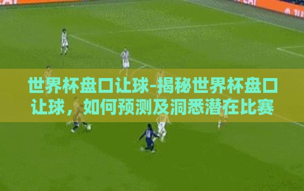 世界杯盘口让球-揭秘世界杯盘口让球,如何预测及洞悉潜在比赛走向 世界杯盘口让球-揭秘世界杯盘口让球,如何预测及洞悉潜在比赛走向