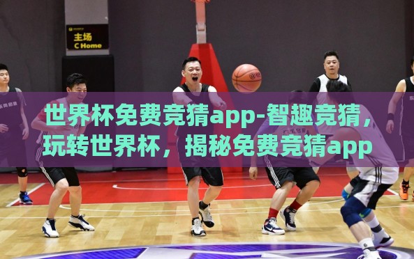 世界杯免费竞猜app-智趣竞猜,玩转世界杯,揭秘免费竞猜app的魅力 世界杯免费竞猜app-智趣竞猜,玩转世界杯,揭秘免费竞猜app的魅力