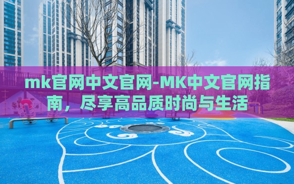 mk官网中文官网-MK中文官网指南,尽享高品质时尚与生活 mk官网中文官网-MK中文官网指南,尽享高品质时尚与生活