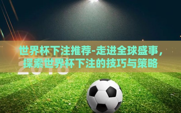世界杯下注推荐-走进全球盛事,探索世界杯下注的技巧与策略 世界杯下注推荐-走进全球盛事,探索世界杯下注的技巧与策略