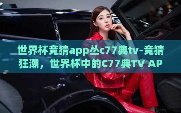 世界杯竞猜app丛c77典tv-竞猜狂潮,世界杯中的C77典TV APP 世界杯竞猜app丛c77典tv-竞猜狂潮,世界杯中的C77典TV APP