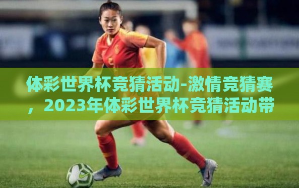 体彩世界杯竞猜活动-激情竞猜赛,2023年体彩世界杯竞猜活动带来全城热潮 体彩世界杯竞猜活动-激情竞猜赛,2023年体彩世界杯竞猜活动带来全城热潮