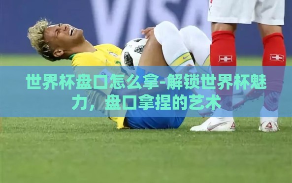 世界杯盘口怎么拿-解锁世界杯魅力,盘口拿捏的艺术 世界杯盘口怎么拿-解锁世界杯魅力,盘口拿捏的艺术
