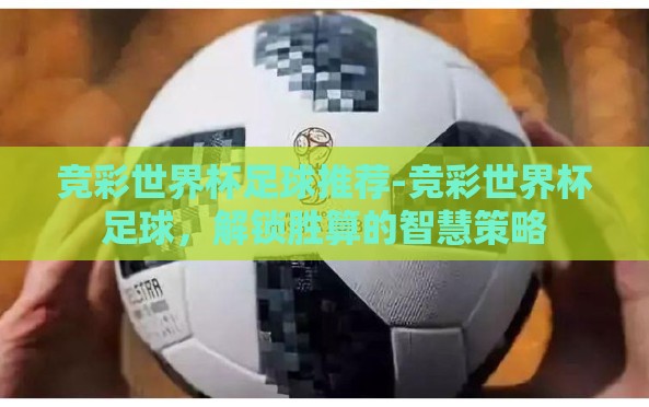 竞彩世界杯足球推荐-竞彩世界杯足球,解锁胜算的智慧策略 竞彩世界杯足球推荐-竞彩世界杯足球,解锁胜算的智慧策略