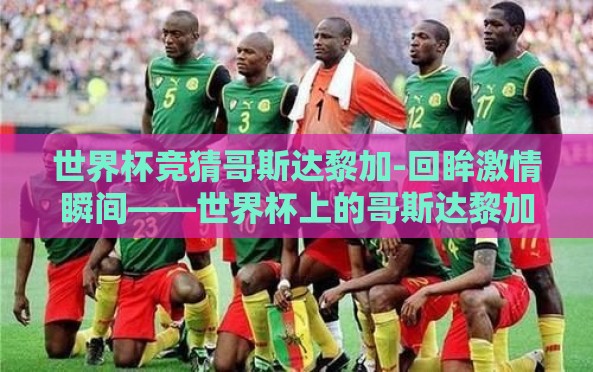 世界杯竞猜哥斯达黎加-回眸激情瞬间——世界杯上的哥斯达黎加之谜