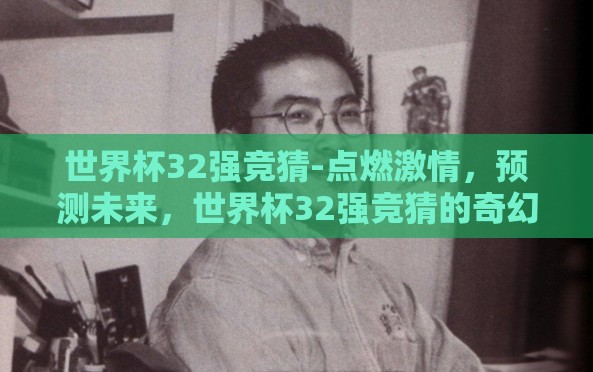 世界杯32强竞猜-点燃激情,预测未来,世界杯32强竞猜的奇幻之旅 世界杯32强竞猜-点燃激情,预测未来,世界杯32强竞猜的奇幻之旅