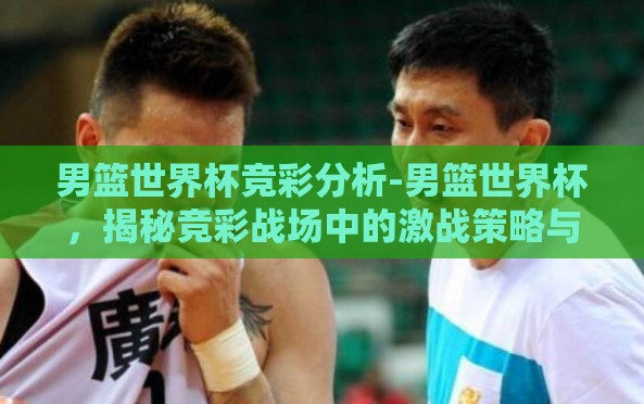 男篮世界杯竞彩分析-男篮世界杯,揭秘竞彩战场中的激战策略与胜出密钥 男篮世界杯竞彩分析-男篮世界杯,揭秘竞彩战场中的激战策略与胜出密钥