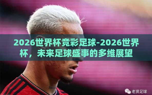 2026世界杯竞彩足球-2026世界杯,未来足球盛事的多维展望 2026世界杯竞彩足球-2026世界杯,未来足球盛事的多维展望