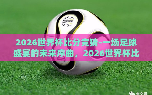 2026世界杯比分竞猜-一场足球盛宴的未来序曲,2026世界杯比分竞猜 2026世界杯比分竞猜-一场足球盛宴的未来序曲,2026世界杯比分竞猜