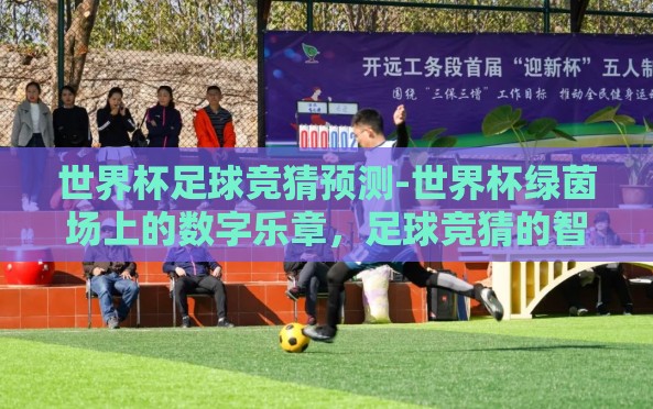 世界杯足球竞猜预测-世界杯绿茵场上的数字乐章,足球竞猜的智慧与激情 世界杯足球竞猜预测-世界杯绿茵场上的数字乐章,足球竞猜的智慧与激情