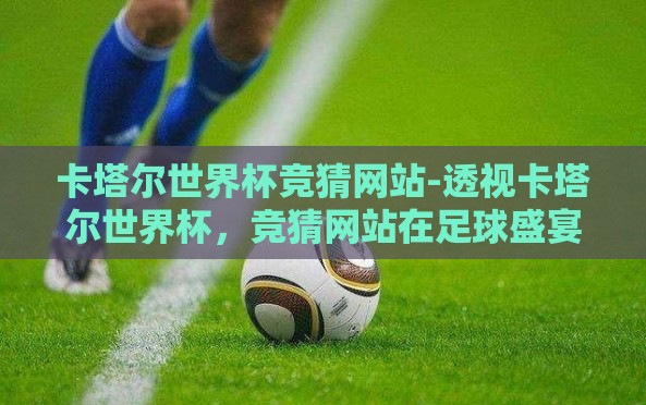 卡塔尔世界杯竞猜网站-透视卡塔尔世界杯,竞猜网站在足球盛宴中的角色与影响 卡塔尔世界杯竞猜网站-透视卡塔尔世界杯,竞猜网站在足球盛宴中的角色与影响