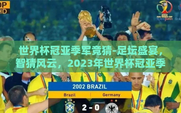 世界杯冠亚季军竞猜-足坛盛宴,智猜风云,2023年世界杯冠亚季军预测之旅 世界杯冠亚季军竞猜-足坛盛宴,智猜风云,2023年世界杯冠亚季军预测之旅