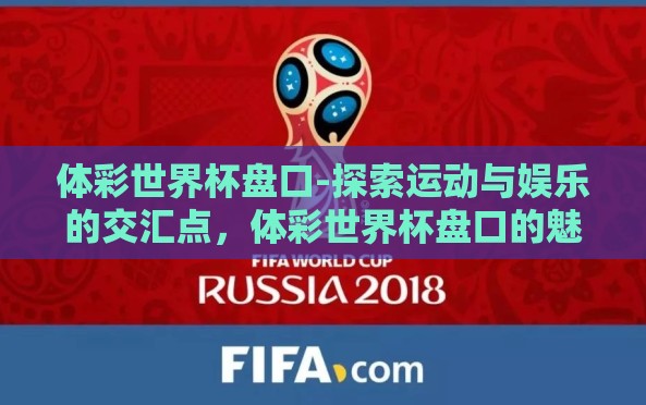 体彩世界杯盘口-探索运动与娱乐的交汇点,体彩世界杯盘口的魅力与影响 体彩世界杯盘口-探索运动与娱乐的交汇点,体彩世界杯盘口的魅力与影响
