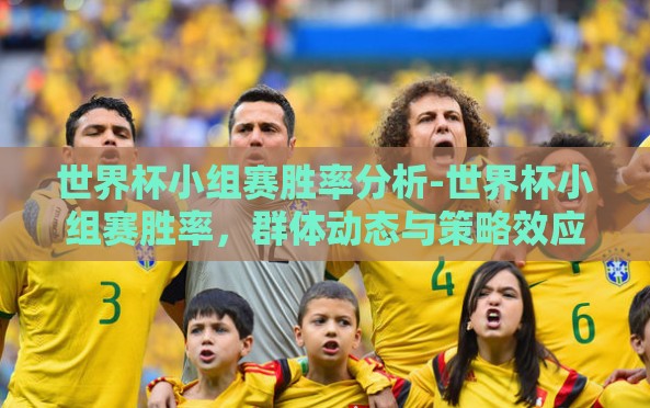 世界杯小组赛胜率分析-世界杯小组赛胜率,群体动态与策略效应的深度洞察 世界杯小组赛胜率分析-世界杯小组赛胜率,群体动态与策略效应的深度洞察