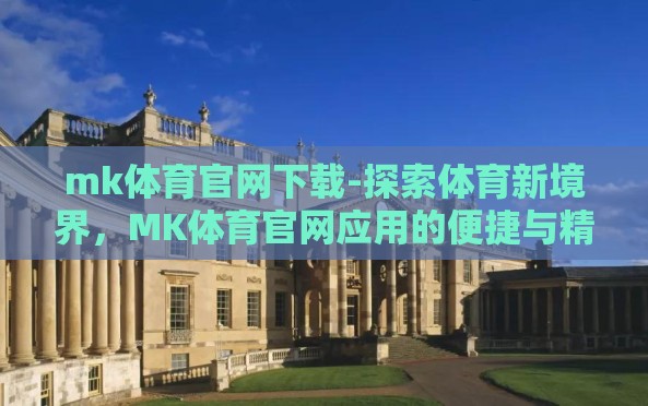mk体育官网下载-探索体育新境界,MK体育官网应用的便捷与精彩 mk体育官网下载-探索体育新境界,MK体育官网应用的便捷与精彩